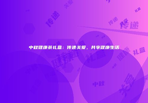 中秋健康茶礼盒：传递关爱，共享健康生活