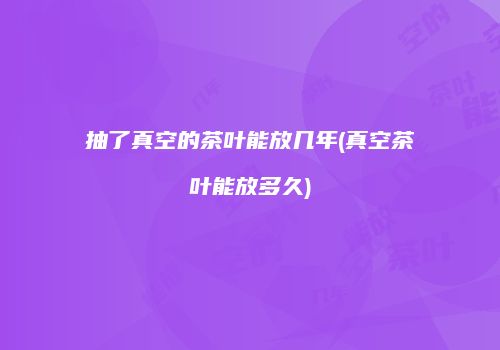 抽了真空的茶叶能放几年(真空茶叶能放多久)