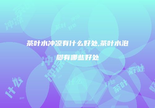 茶叶水冲凉有什么好处,茶叶水泡脚有哪些好处