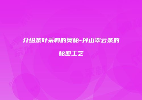 介绍茶叶采制的奥秘-丹山翠云茶的秘密工艺