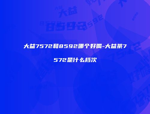 大益7572和8592哪个好喝-大益茶7572是什么档次