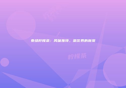 泰绿柠檬茶：风味独特，茶饮界的新宠