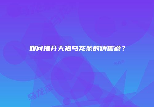 如何提升天福乌龙茶的销售额？
