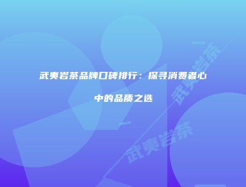 武夷岩茶品牌口碑排行：探寻消费者心中的品质之选