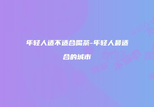 年轻人适不适合喝茶-年轻人最适合的城市