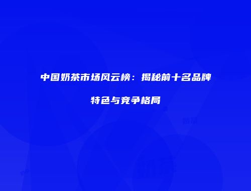 中国奶茶市场风云榜：揭秘前十名品牌特色与竞争格局