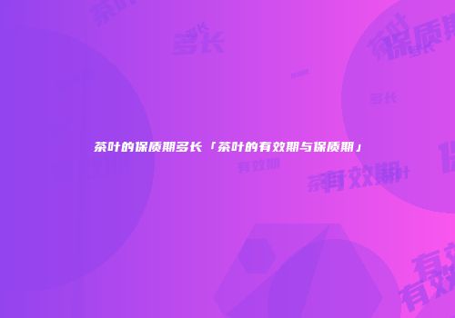 茶叶的保质期多长「茶叶的有效期与保质期」