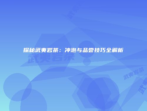 探秘武夷岩茶：冲泡与品尝技巧全解析