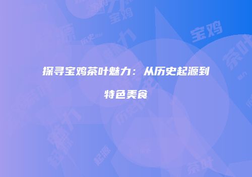 探寻宝鸡茶叶魅力：从历史起源到特色美食