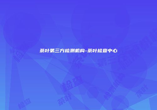 茶叶第三方检测机构-茶叶检查中心