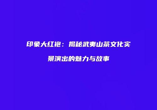 印象大红袍：揭秘武夷山茶文化实景演出的魅力与故事