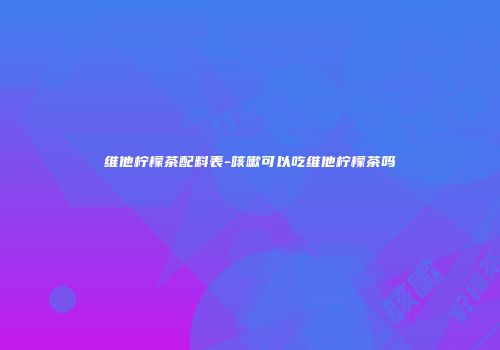 维他柠檬茶配料表-咳嗽可以吃维他柠檬茶吗