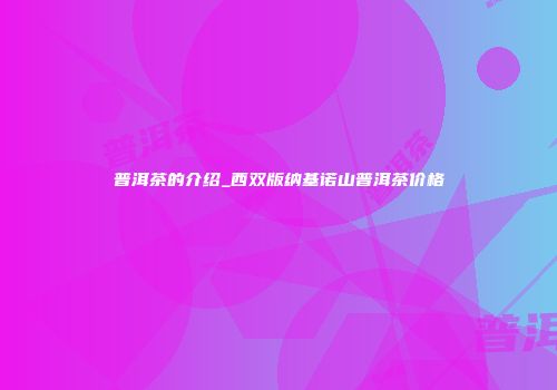 普洱茶的介绍_西双版纳基诺山普洱茶价格