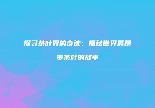 探寻茶叶界的奇迹：揭秘世界最昂贵茶叶的故事