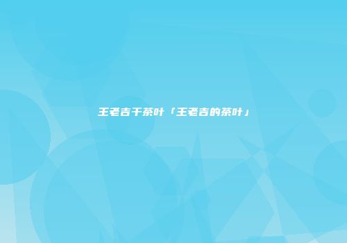 王老吉干茶叶「王老吉的茶叶」