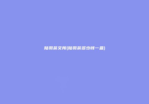 陆羽茶交所(陆羽茶多少钱一盒)