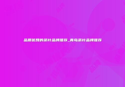 品质优良的茶叶品牌推荐_青岛茶叶品牌推荐