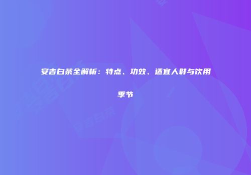 安吉白茶全解析：特点、功效、适宜人群与饮用季节