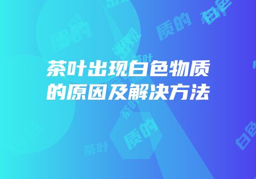 茶叶出现白色物质的原因及解决方法