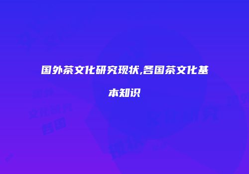 国外茶文化研究现状,各国茶文化基本知识
