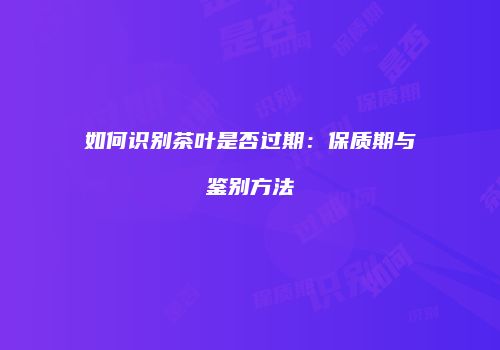 如何识别茶叶是否过期：保质期与鉴别方法