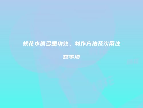 桃花水的多重功效、制作方法及饮用注意事项