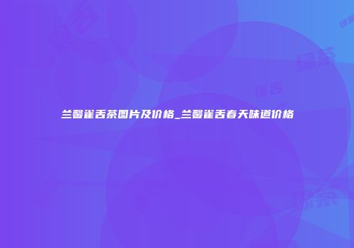 兰馨雀舌茶图片及价格_兰馨雀舌春天味道价格