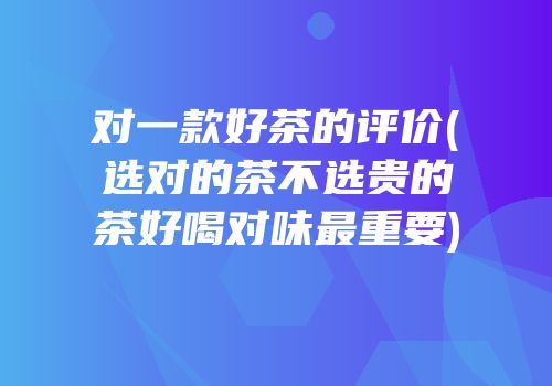 对一款好茶的评价(选对的茶不选贵的茶好喝对味最重要)