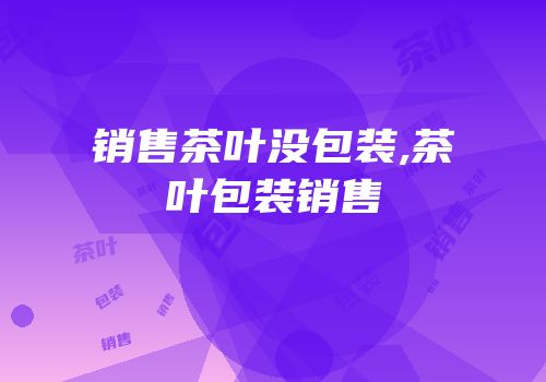 销售茶叶没包装,茶叶包装销售