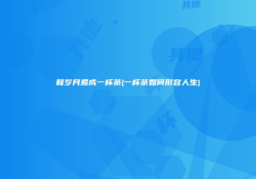 和岁月煮成一杯茶(一杯茶如何形容人生)
