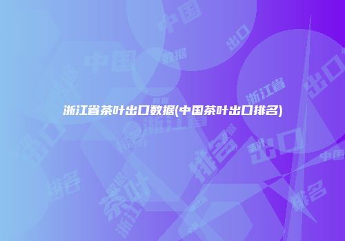 浙江省茶叶出口数据(中国茶叶出口排名)