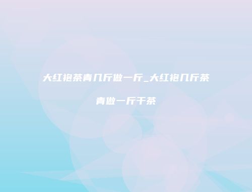 大红袍茶青几斤做一斤_大红袍几斤茶青做一斤干茶