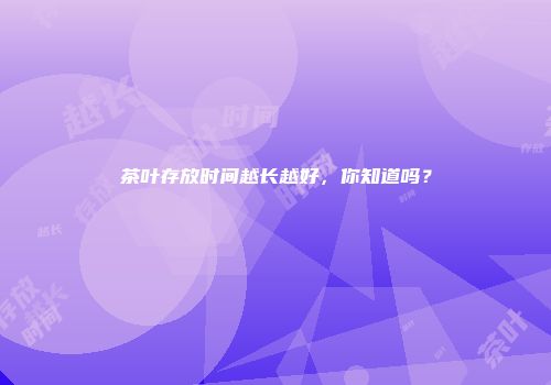 茶叶存放时间越长越好，你知道吗？