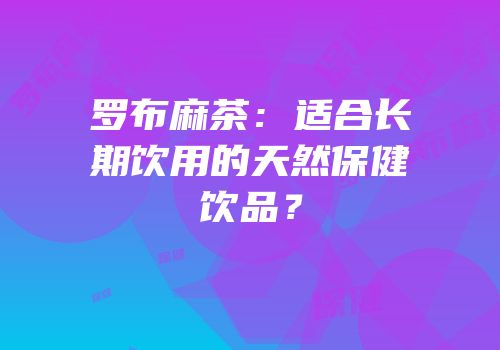 罗布麻茶：适合长期饮用的天然保健饮品？
