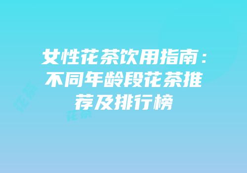 女性花茶饮用指南：不同年龄段花茶推荐及排行榜