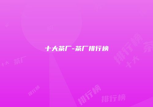 十大茶厂-茶厂排行榜