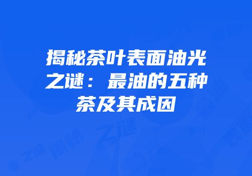 揭秘茶叶表面油光之谜：最油的五种茶及其成因
