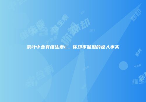 茶叶中含有维生素C，你却不知道的惊人事实