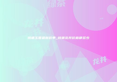 钱塘玉园最新价单_钱塘龙井价格都多少