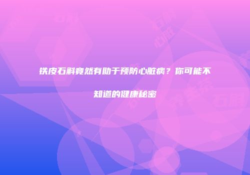 铁皮石斛竟然有助于预防心脏病？你可能不知道的健康秘密