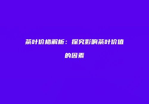 茶叶价格解析：探究影响茶叶价值的因素
