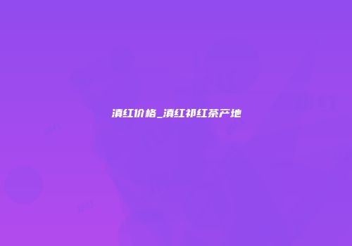 滇红价格_滇红祁红茶产地