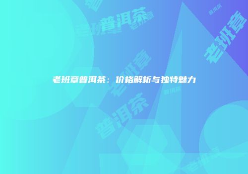 老班章普洱茶：价格解析与独特魅力