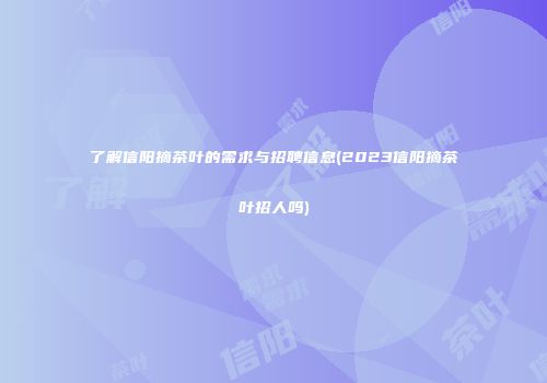 了解信阳摘茶叶的需求与招聘信息(2023信阳摘茶叶招人吗)