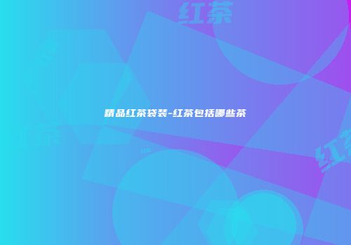 精品红茶袋装-红茶包括哪些茶