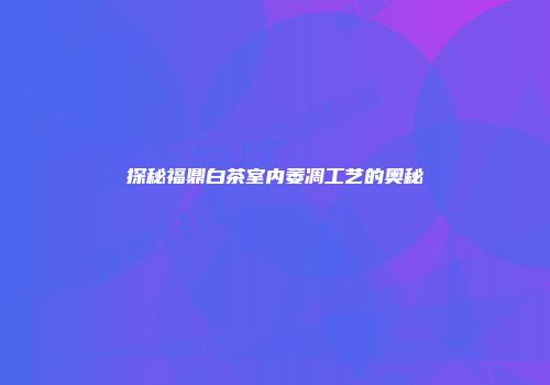 探秘福鼎白茶室内萎凋工艺的奥秘