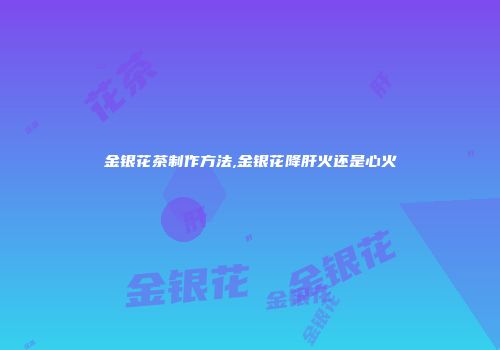 金银花茶制作方法,金银花降肝火还是心火