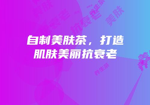 自制美肤茶，打造肌肤美丽抗衰老
