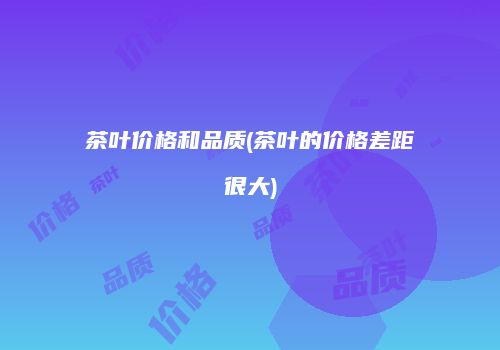 茶叶价格和品质(茶叶的价格差距很大)