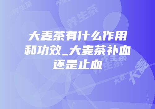 大麦茶有什么作用和功效_大麦茶补血还是止血
